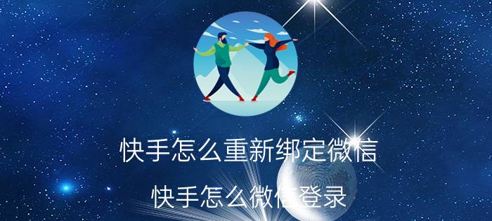 快手怎么重新绑定微信 快手怎么微信登录？